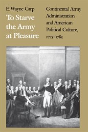 To starve the army at pleasure : Continental Army administration and American political culture, 1775-1783 cover image cdn