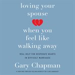 Loving your spouse when you feel like walking away : real help for desperate hearts in difficult marriages cover image cdn