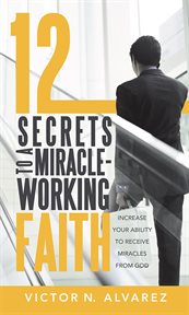 12 secrets to a miracle-working faith. Increase Your Ability to Receive Miracles from God cover image cdn