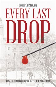 Every last drop. How the Blood Industry Betrayed the Public Trust cover image cdn