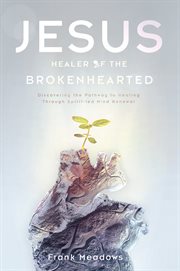 Jesus, healer of the brokenhearted. Discovering the Pathway to Healing Through Spirit-Led Mind Renewal cover image cdn