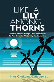 Like a lily among thorns : colonial African village child transitions to post-colonial modernity, and America cover image cdn