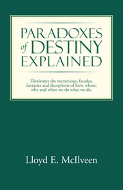 Paradoxes of destiny explained. Eliminates the Mysterious, Facades, Fantasies and Deceptions of How, Where, Why and When We Do What cover image cdn
