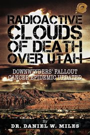 Radioactive clouds of death over Utah : downwinders' fallout cancer epidemic updated cover image cdn