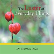 The luster of everyday things. Pictures & Poetry Celebrating Life's Small Treasures & Simple Pleasures cover image cdn