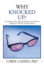 Why knocked up? : the paradox of sex, magical thinking, and accidental pregnancy in this age of contraception cover image cdn
