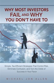 Why most investors fail and why you don't have to : simple, tax-efficient strategies that control risk, eliminate confusion, and turn the odds of success in your favor cover image cdn