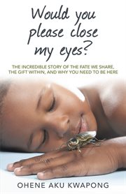 Would you please close my eyes?. The Incredible Story of the Fate We Share, the Gift Within, and Why You Need to Be Here cover image cdn