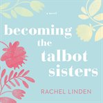 Becoming the Talbot sisters : a novel of two sisters and the courage that unites them cover image cdn