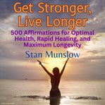 Get stronger, live longer. 500 Affirmations for Optimal Health, Rapid Healing, and Maximum Longevity cover image cdn