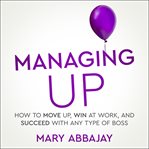 Managing Up : How to Move up, Win at Work, and Succeed with Any Type of Boss cover image cdn
