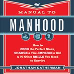 The Manual to Manhood : How to Cook the Perfect Steak, Change a Tire, Impress a Girl & 97 Other Skills You Need to Survive cover image cdn