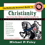 The politically incorrect guide to Christianity : why it's true, why it matters, and why it's good for you cover image cdn