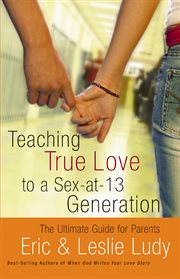 Teaching true love to a sex-at-thirteen generation : the ultimate guide for parents cover image cdn