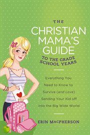 The Christian mama's guide to the first school years : everything you need to know to survive (and love) sending your kid off into the big wide world cover image cdn
