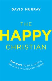 The happy Christian : ten ways to be a joyful believer in a gloomy world cover image cdn