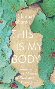 This is my body. Embracing the Messiness of Faith and Motherhood cover image cdn