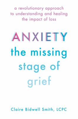 Anxiety, the missing stage of grief : a revolutionary approach to understanding and healing the impact of loss  cover image cdn