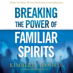 Breaking the power of familiar spirits : how to deal with demonic conspiracies cover image cdn