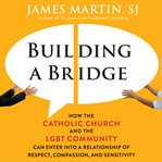 Building a bridge : how the Catholic Church and the LGBT community can enter into a relationship of respect, compassion, and sensitivity cover image cdn