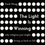 The Light is winning : why religion just might bring us back to life cover image cdn