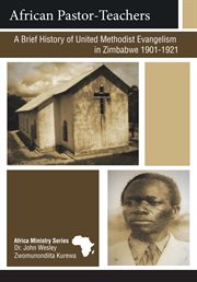 African pastor-teachers : a brief history of United Methodist evangelism in Zimbabwe : a study of the role played by the African pastor-teachers in evangelizing their people and planting churches in the Eastern and Northeastern regions of Zimbabwe 1901-1921 cover image cdn
