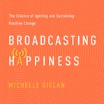 Broadcasting happiness : the science of igniting and sustaining positive change cover image cdn