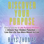 Discover your purpose : how to use the 5 life purpose profiles to unlock your hidden potential and live the life you were meant to live cover image cdn