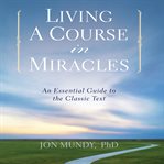 Living a Course in Miracles : an essential guide to the classic text cover image cdn