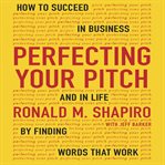 Perfecting your pitch : how to succeed in business and in life by finding words that work cover image cdn