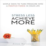 Stress less, achieve more : simple ways to turn pressure into a positive force in your life cover image cdn