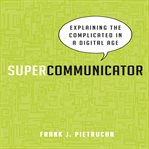 Supercommunicator : explaining the complicated in a digital age cover image cdn
