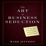 The art of business seduction : a 30-day plan to get noticed, get promoted and get ahead cover image cdn