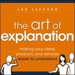 The art of explanation : making your ideas, products, and services easier to understand cover image cdn