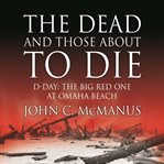 The dead and those about to die : D-Day : the Big Red One at Omaha Beach cover image cdn
