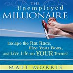 The unemployed millionaire : escape the rat race, fire your boss, and live life on your terms! cover image cdn