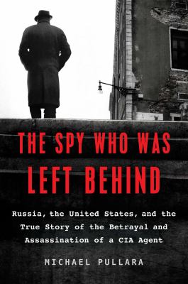 The spy who was left behind : Russia, the United States, and the true story of the betrayal and assassination of a CIA agent  cover image cdn