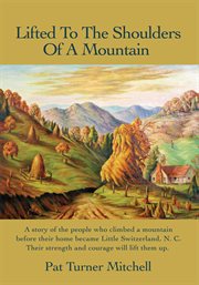 Lifted to the shoulders of a mountain : a story of the people who climbed a mountain before their home became Little Switzerland, N.C. : their strength and courage will lift them up cover image cdn