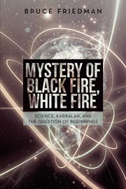 Mystery of black fire, white fire. Science, Kabbalah, and the Question of Beginnings cover image cdn