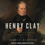 Henry Clay : the man who would be president cover image cdn