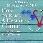 How to raise a healthy child...in spite of your doctor : one of America's leading pediatricians puts parents back in control of their children's health cover image cdn