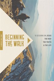 Beginning the walk : 18 sessions on Jesus the way, the truth, and the life cover image cdn