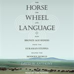 The horse, the wheel, and language : how bronze-age riders from the Eurasian steppes shaped the modern world cover image cdn