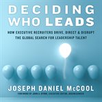 Deciding who leads : how executive recruiters drive, direct, & disrupt the global search for leadership talent cover image cdn