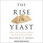The rise of yeast : how the sugar fungus shaped civilization cover image cdn