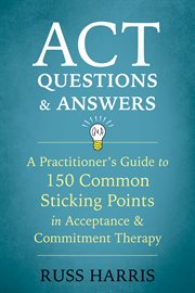 ACT Questions and Answers : a Practitioner's Guide to 150 Common Sticking Points in Acceptance and Commitment Therapy cover image cdn
