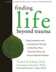 Finding life beyond trauma : using acceptance and commitment therapy to heal from post-traumatic stress and trauma-related problems cover image cdn
