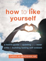 How to like yourself : a teen's guide to quieting your inner critic & building lasting self-esteem cover image cdn