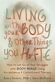 Living with your body & other things you hate : how to let go of your struggle with body image using acceptance & commitment therapy cover image cdn