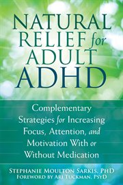 Natural relief for adult ADHD : complementary strategies for increasing focus, attention, and motivation with or without medication cover image cdn